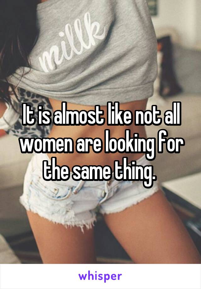 It is almost like not all women are looking for the same thing. 