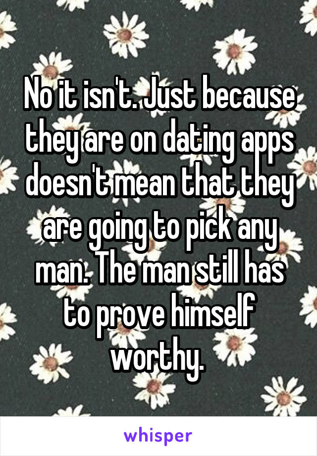 No it isn't. Just because they are on dating apps doesn't mean that they are going to pick any man. The man still has to prove himself worthy. 