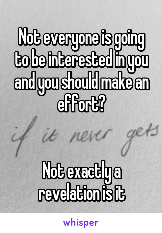 Not everyone is going to be interested in you and you should make an effort?


Not exactly a revelation is it