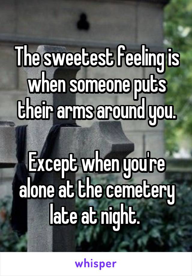 The sweetest feeling is when someone puts their arms around you.

Except when you're alone at the cemetery late at night. 