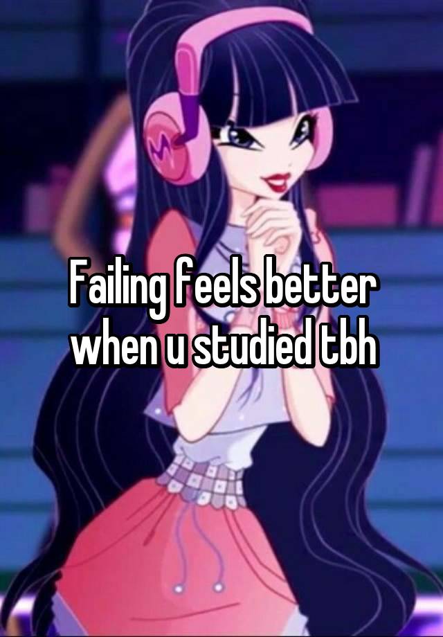 Failing feels better when u studied tbh