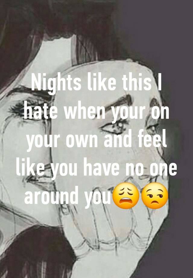 Nights like this I hate when your on your own and feel like you have no one around you😩😒