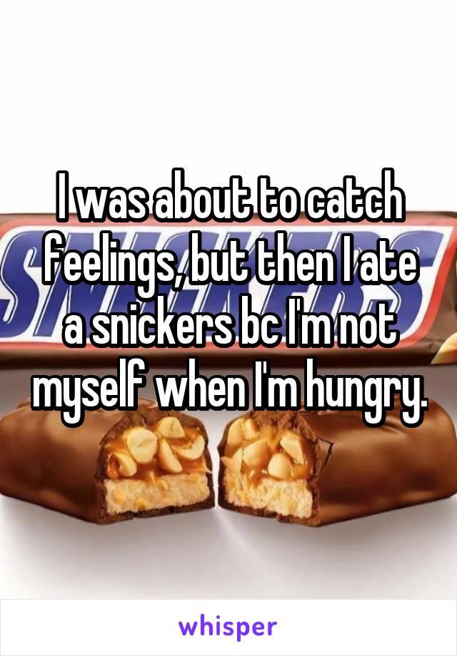 I was about to catch feelings, but then I ate a snickers bc I'm not myself when I'm hungry. 