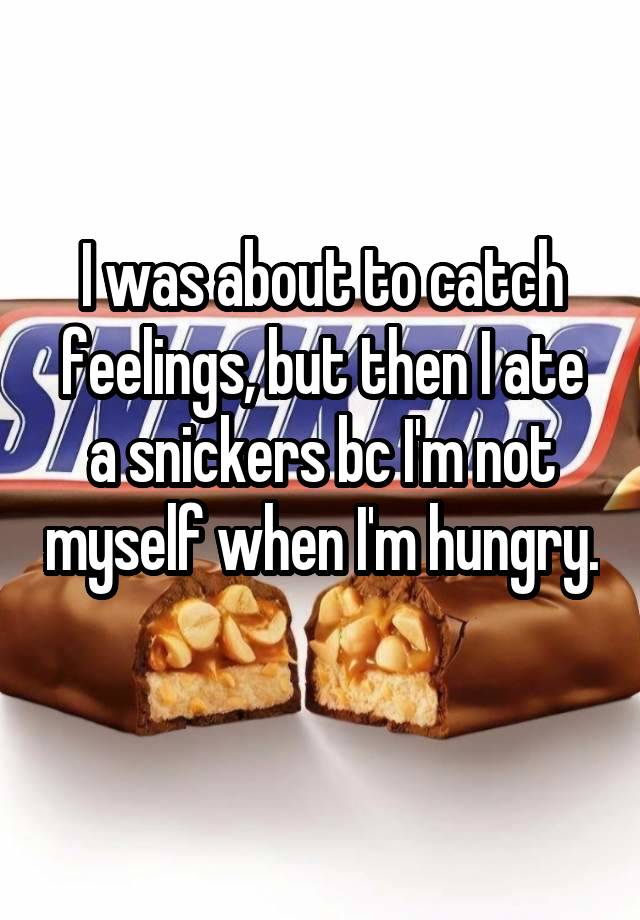 I was about to catch feelings, but then I ate a snickers bc I'm not myself when I'm hungry. 