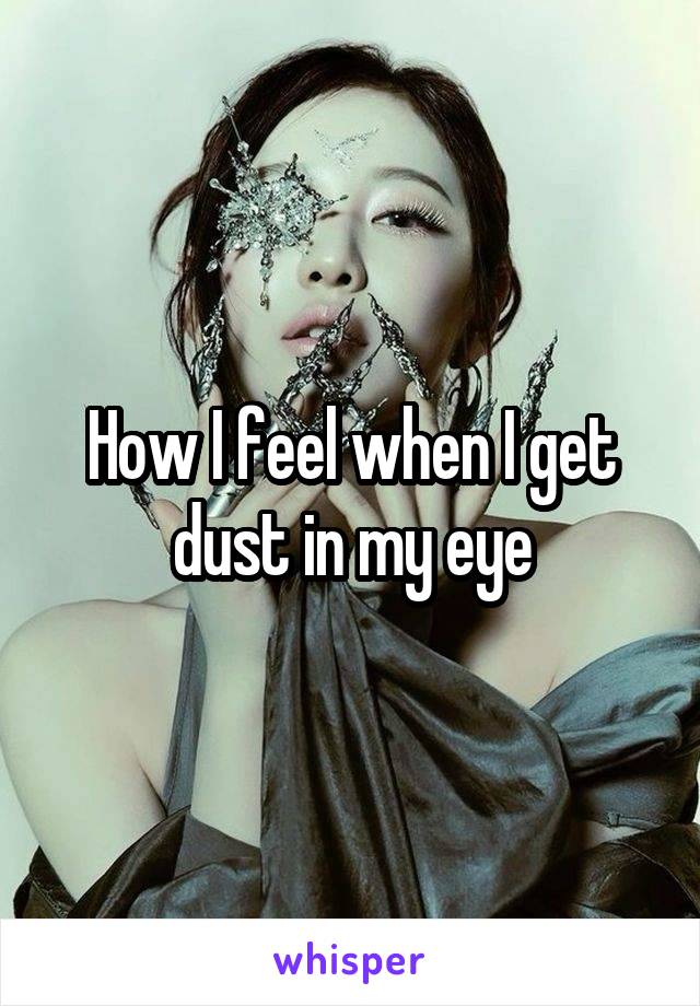 How I feel when I get dust in my eye