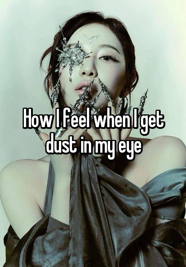 How I feel when I get dust in my eye