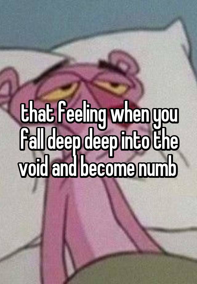 that feeling when you fall deep deep into the void and become numb 