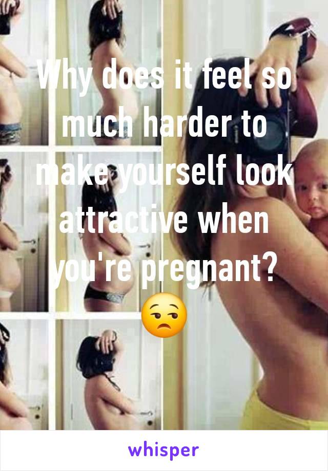 Why does it feel so much harder to make yourself look attractive when you're pregnant?
😒