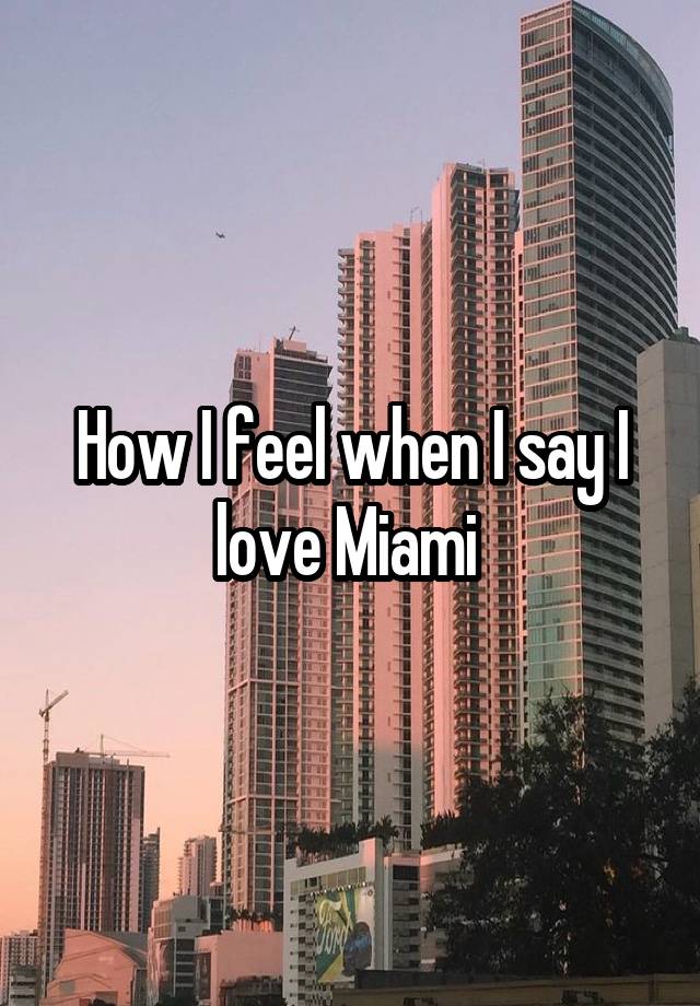 How I feel when I say I love Miami 