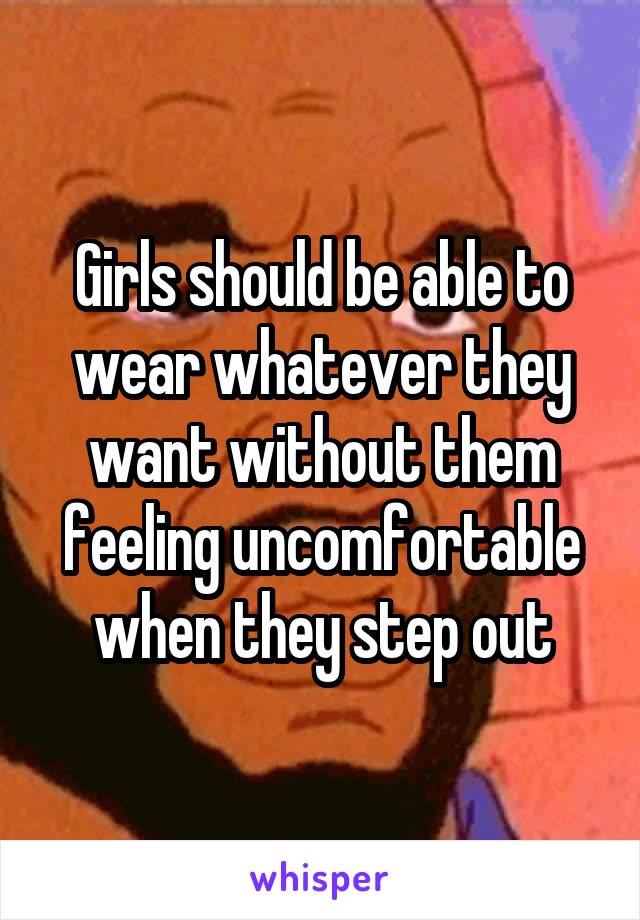 Girls should be able to wear whatever they want without them feeling uncomfortable when they step out