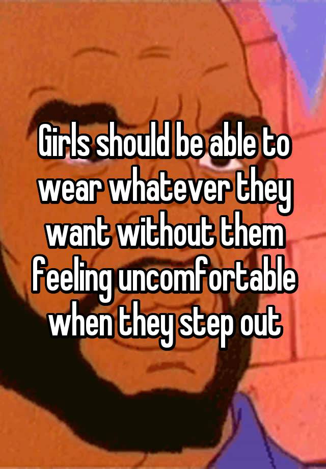 Girls should be able to wear whatever they want without them feeling uncomfortable when they step out