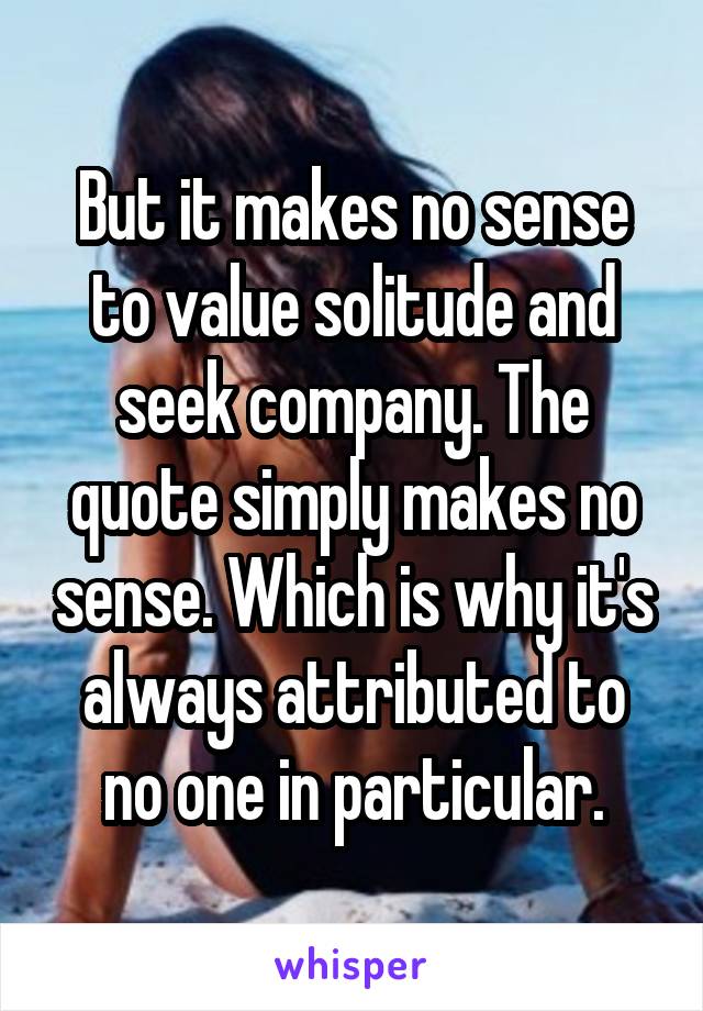 But it makes no sense to value solitude and seek company. The quote simply makes no sense. Which is why it's always attributed to no one in particular.