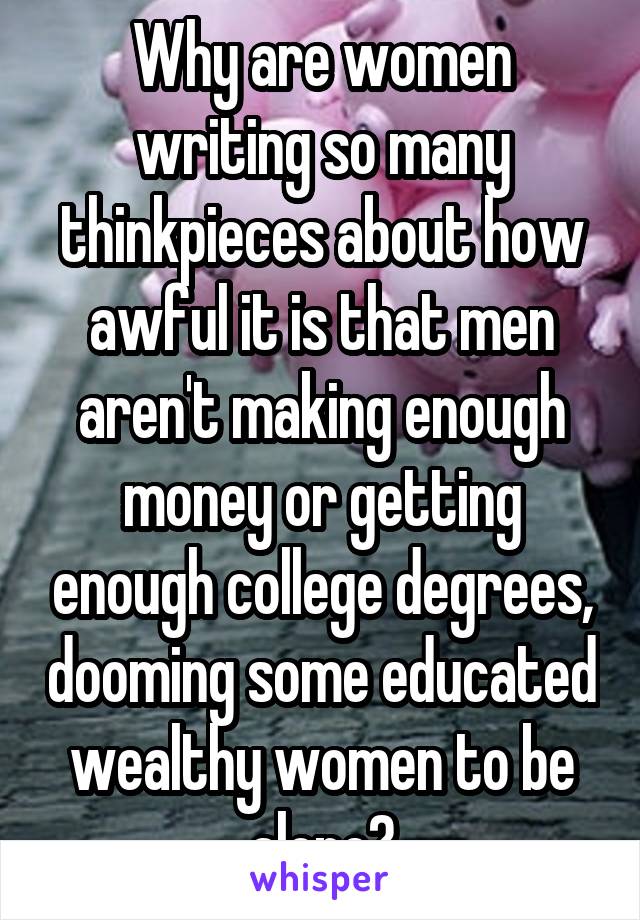 Why are women writing so many thinkpieces about how awful it is that men aren't making enough money or getting enough college degrees, dooming some educated wealthy women to be alone?