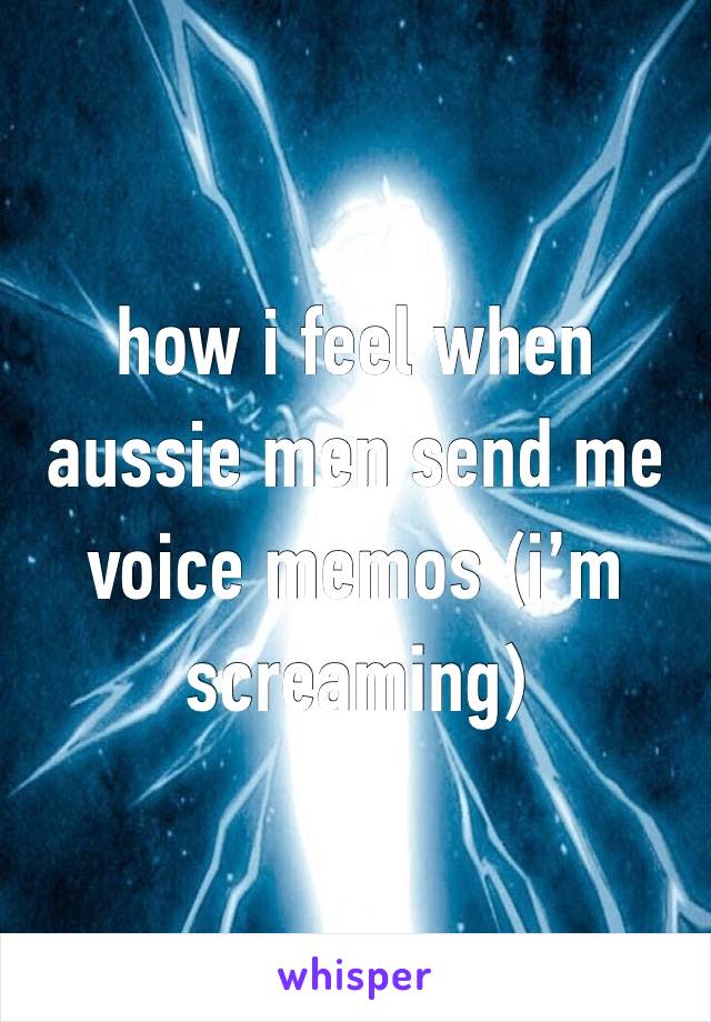 how i feel when aussie men send me voice memos (i’m screaming)