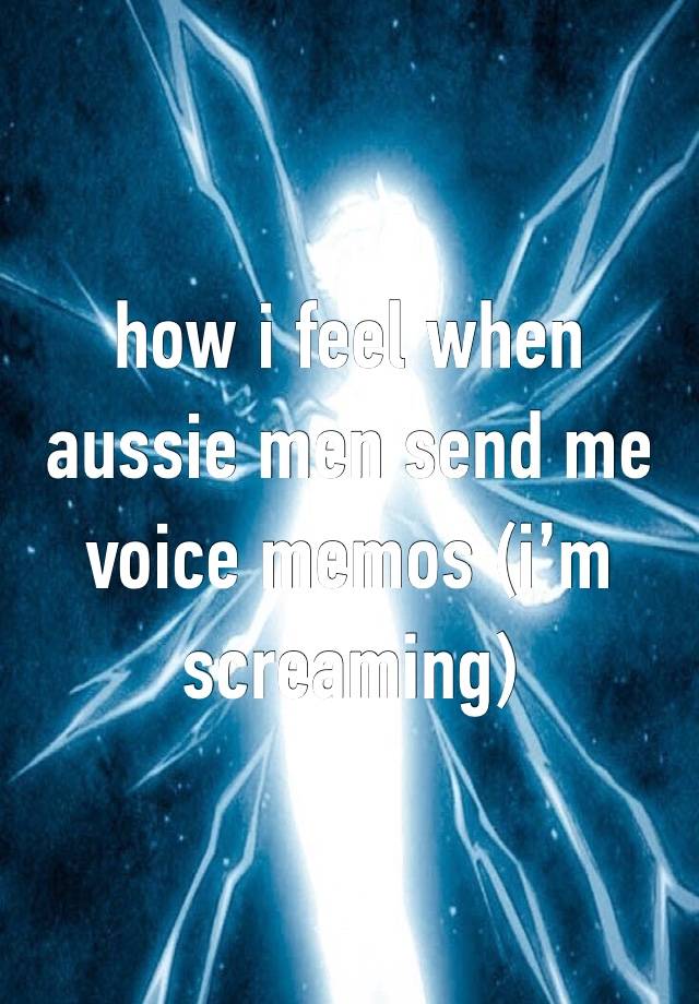 how i feel when aussie men send me voice memos (i’m screaming)