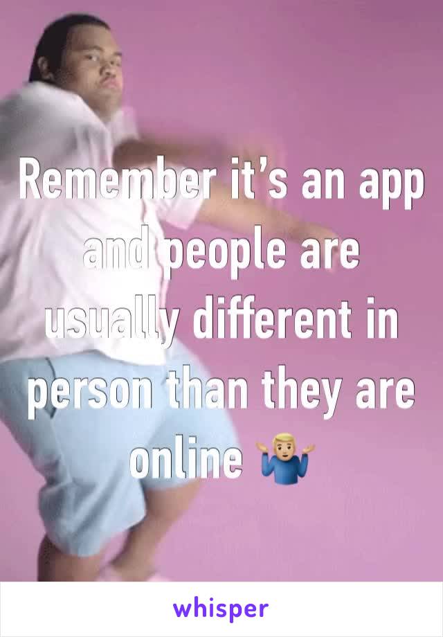 Remember it’s an app and people are usually different in person than they are online 🤷🏼‍♂️