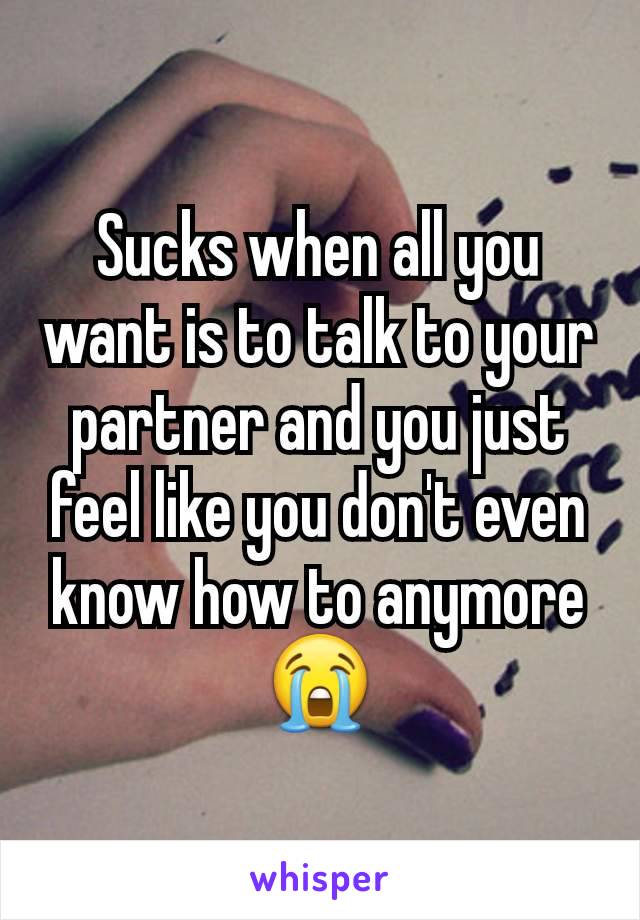 Sucks when all you want is to talk to your partner and you just feel like you don't even know how to anymore 😭