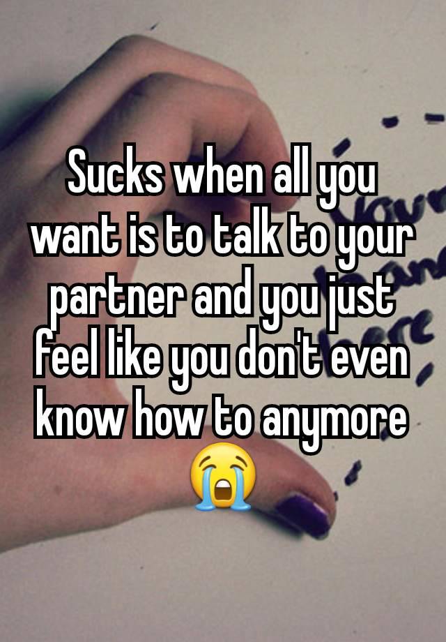 Sucks when all you want is to talk to your partner and you just feel like you don't even know how to anymore 😭