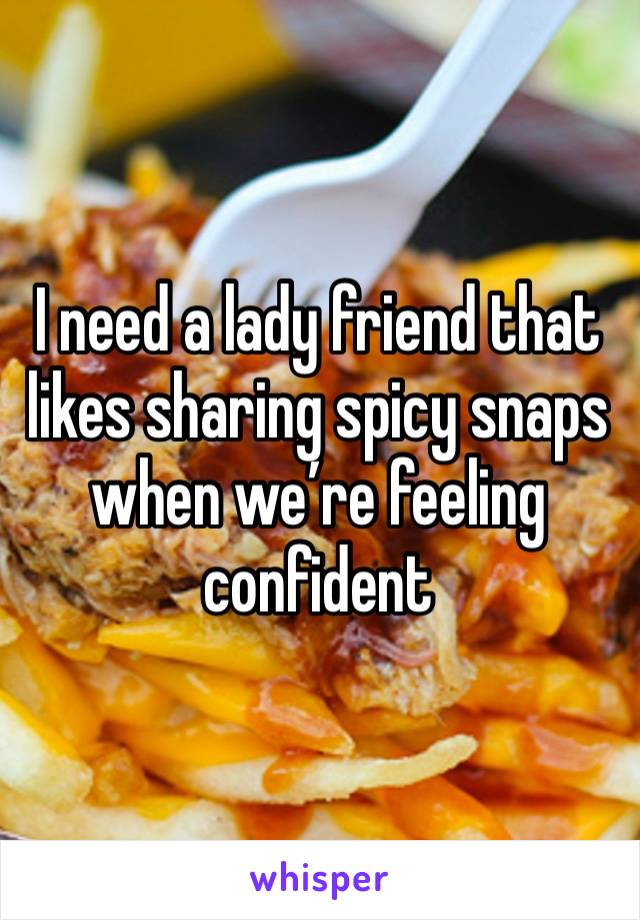 I need a lady friend that likes sharing spicy snaps when we’re feeling confident 