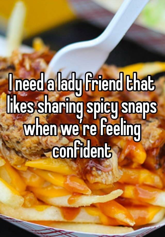 I need a lady friend that likes sharing spicy snaps when we’re feeling confident 