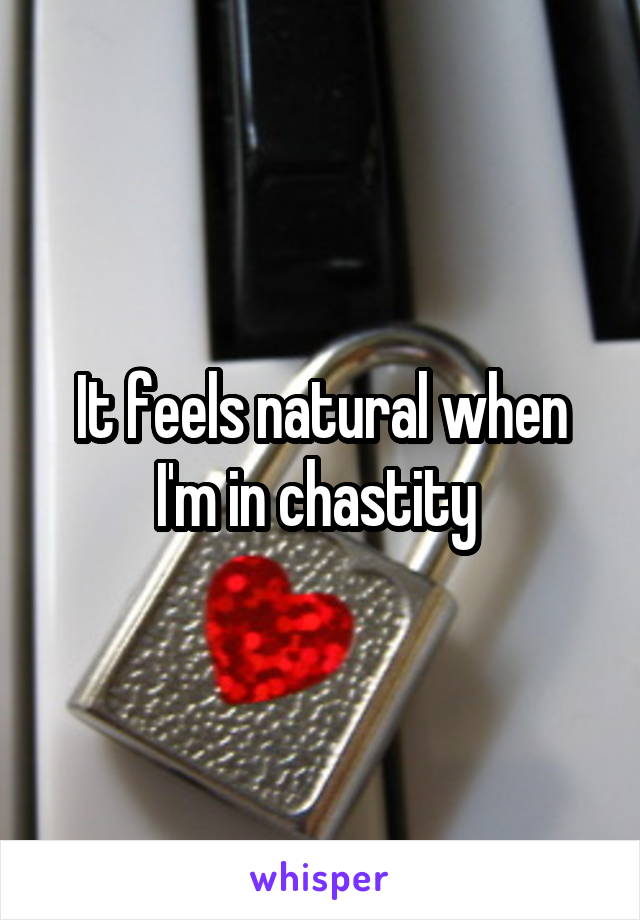 It feels natural when I'm in chastity 