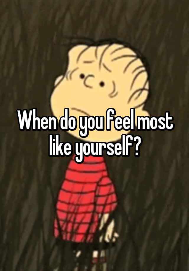 When do you feel most like yourself?