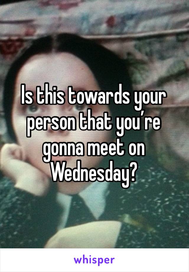 Is this towards your person that you’re gonna meet on Wednesday? 