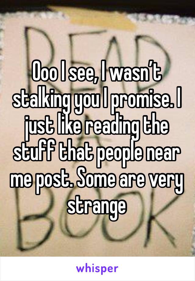 Ooo I see, I wasn’t stalking you I promise. I just like reading the stuff that people near me post. Some are very strange 