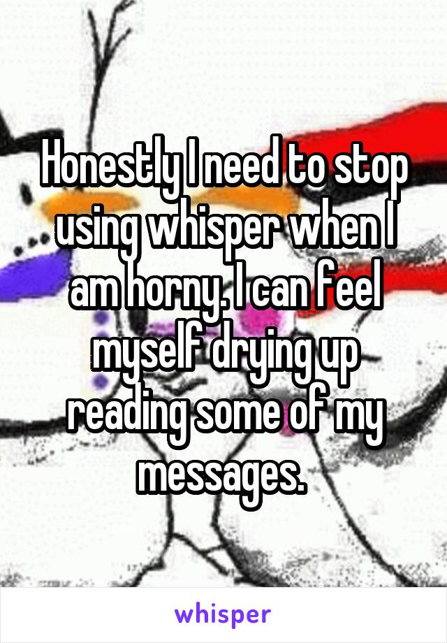 Honestly I need to stop using whisper when I am horny. I can feel myself drying up reading some of my messages. 