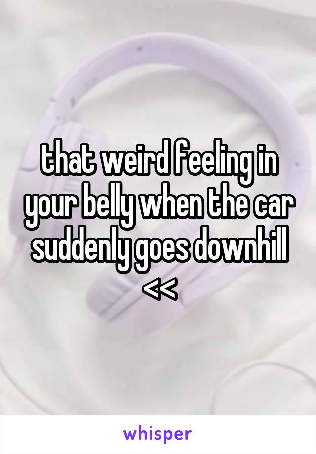 that weird feeling in your belly when the car suddenly goes downhill <<