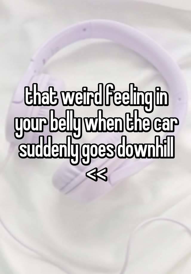 that weird feeling in your belly when the car suddenly goes downhill <<