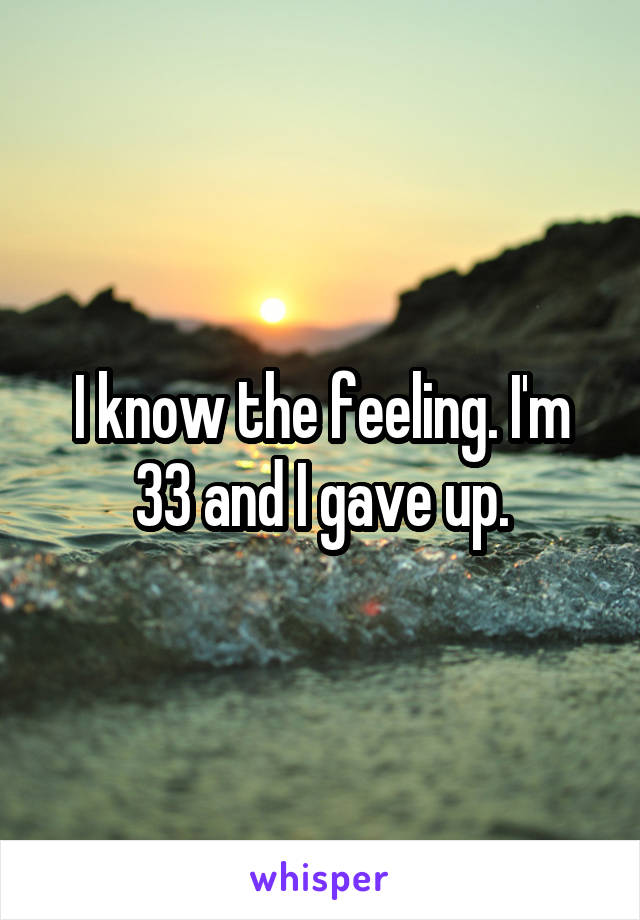 I know the feeling. I'm 33 and I gave up.