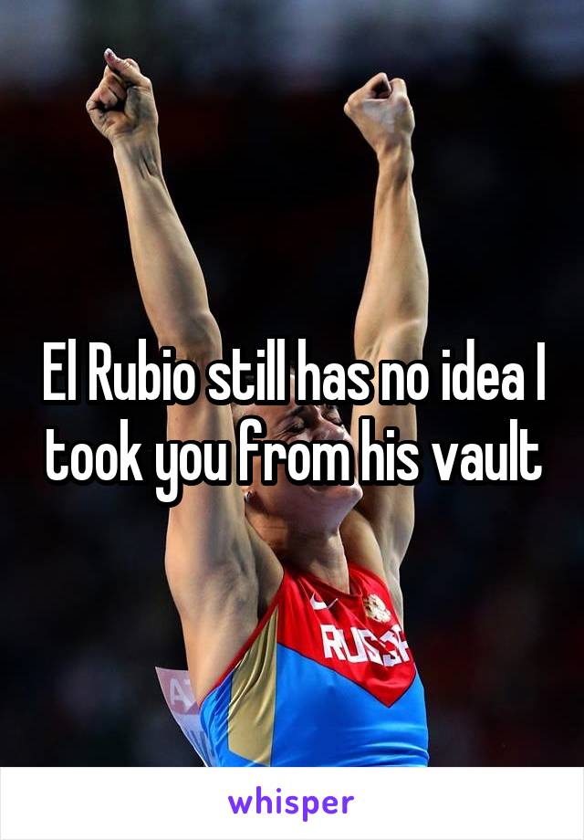 El Rubio still has no idea I took you from his vault