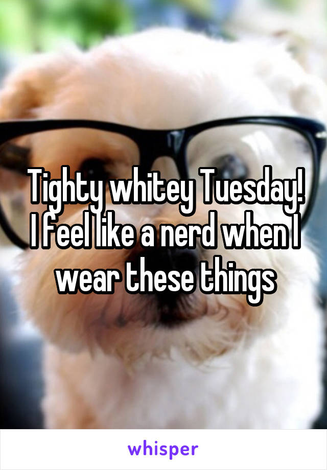 Tighty whitey Tuesday! I feel like a nerd when I wear these things