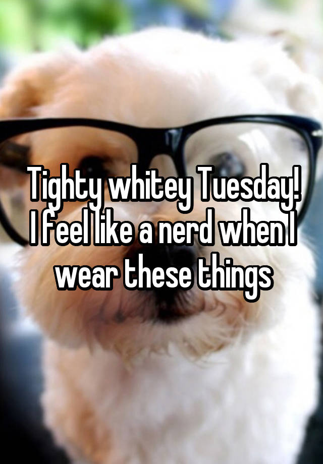 Tighty whitey Tuesday! I feel like a nerd when I wear these things