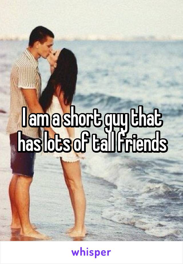 I am a short guy that has lots of tall friends