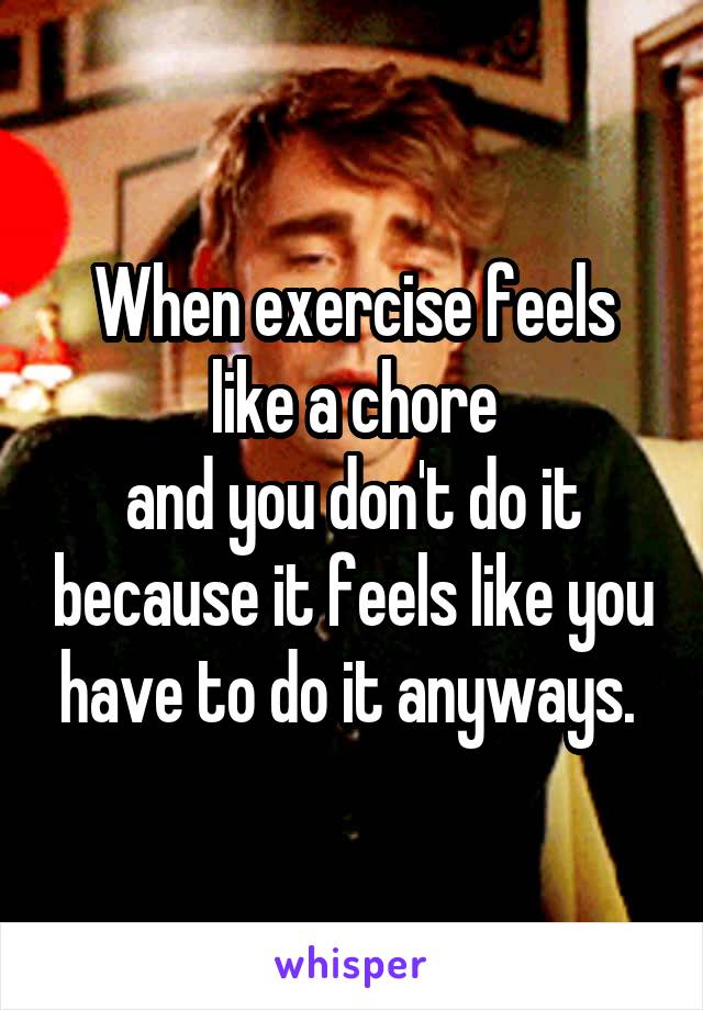 When exercise feels like a chore
and you don't do it because it feels like you have to do it anyways. 