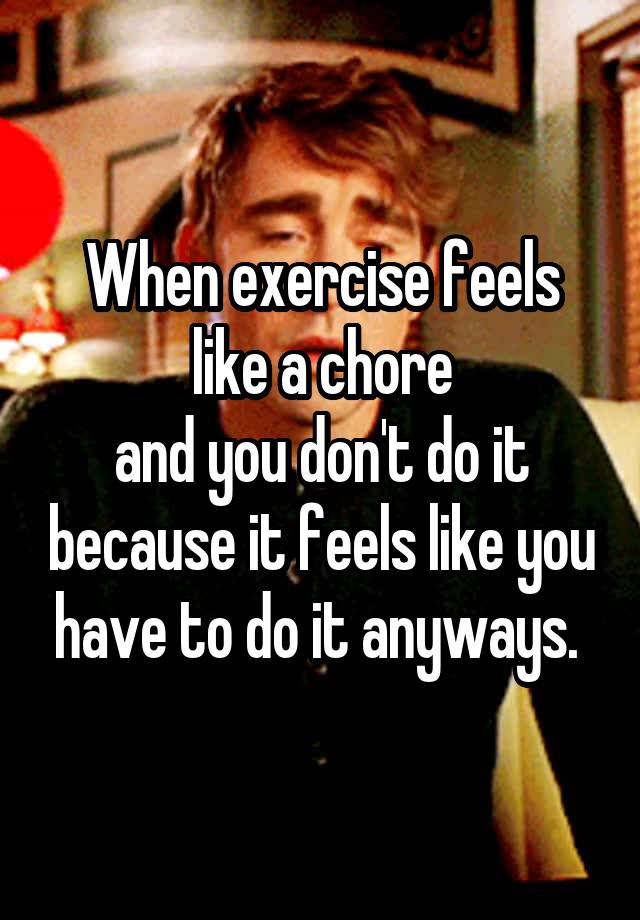 When exercise feels like a chore
and you don't do it because it feels like you have to do it anyways. 