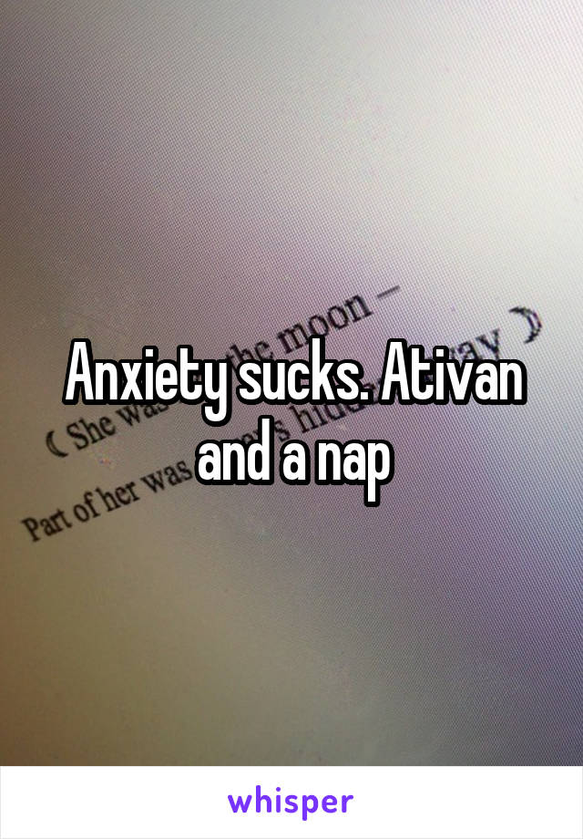 Anxiety sucks. Ativan and a nap