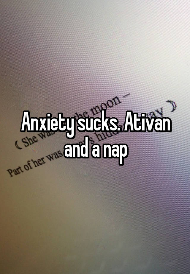 Anxiety sucks. Ativan and a nap