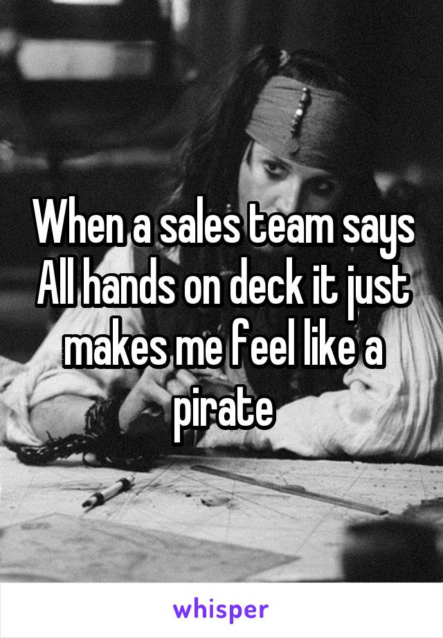 When a sales team says All hands on deck it just makes me feel like a pirate