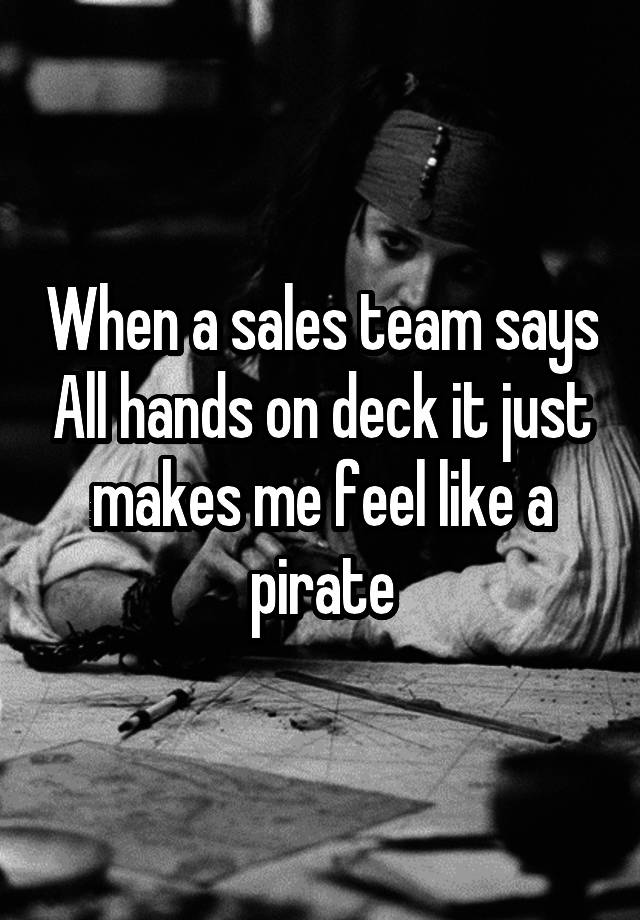 When a sales team says All hands on deck it just makes me feel like a pirate