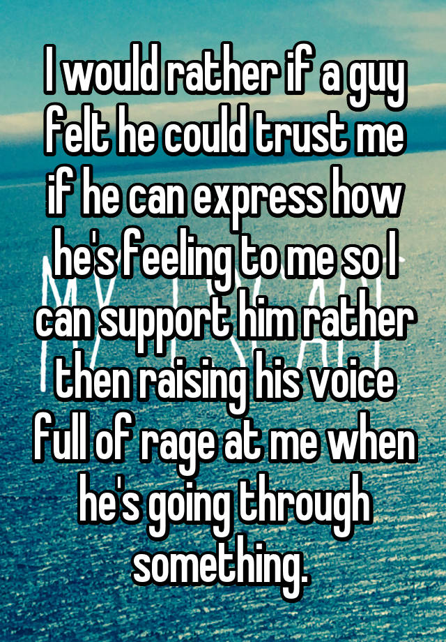 I would rather if a guy felt he could trust me if he can express how he's feeling to me so I can support him rather then raising his voice full of rage at me when he's going through something. 