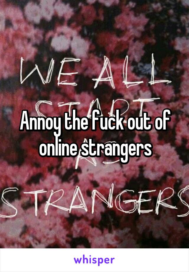 Annoy the fuck out of online strangers