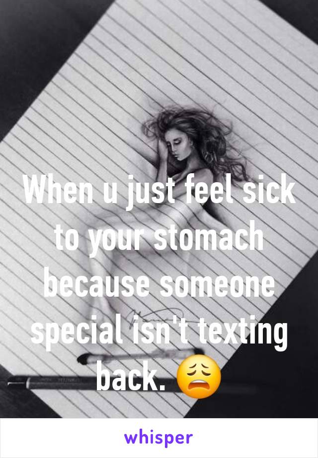 When u just feel sick to your stomach because someone special isn't texting back. 😩