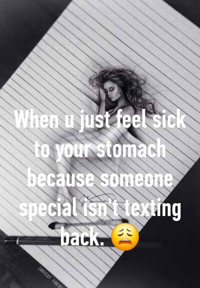 When u just feel sick to your stomach because someone special isn't texting back. 😩