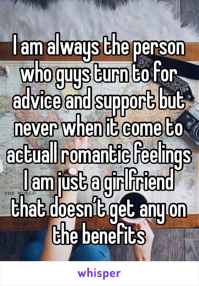 I am always the person who guys turn to for advice and support but never when it come to actuall romantic feelings I am just a girlfriend that doesn’t get any on the benefits