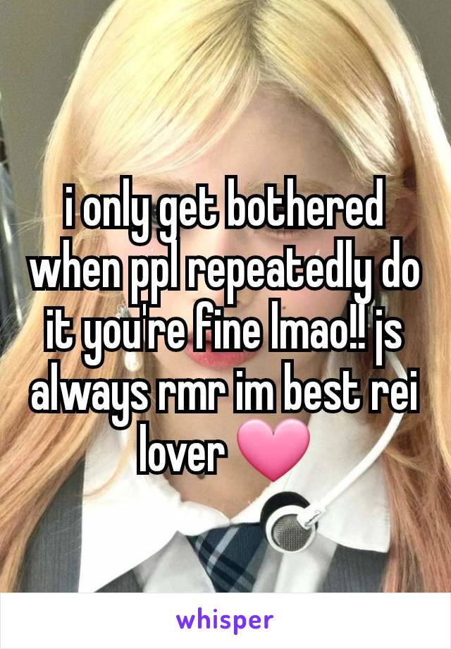 i only get bothered when ppl repeatedly do it you're fine lmao!! js always rmr im best rei lover 🩷