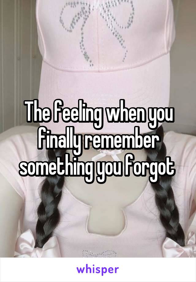 The feeling when you finally remember something you forgot 