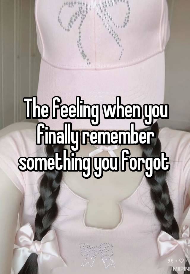 The feeling when you finally remember something you forgot 